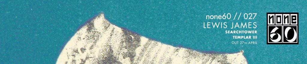 Lewis James – ‘Searchtower’/’Templar III’ [none60 Records]